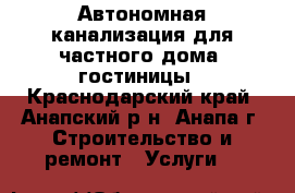 Автономная канализация для частного дома, гостиницы - Краснодарский край, Анапский р-н, Анапа г. Строительство и ремонт » Услуги   